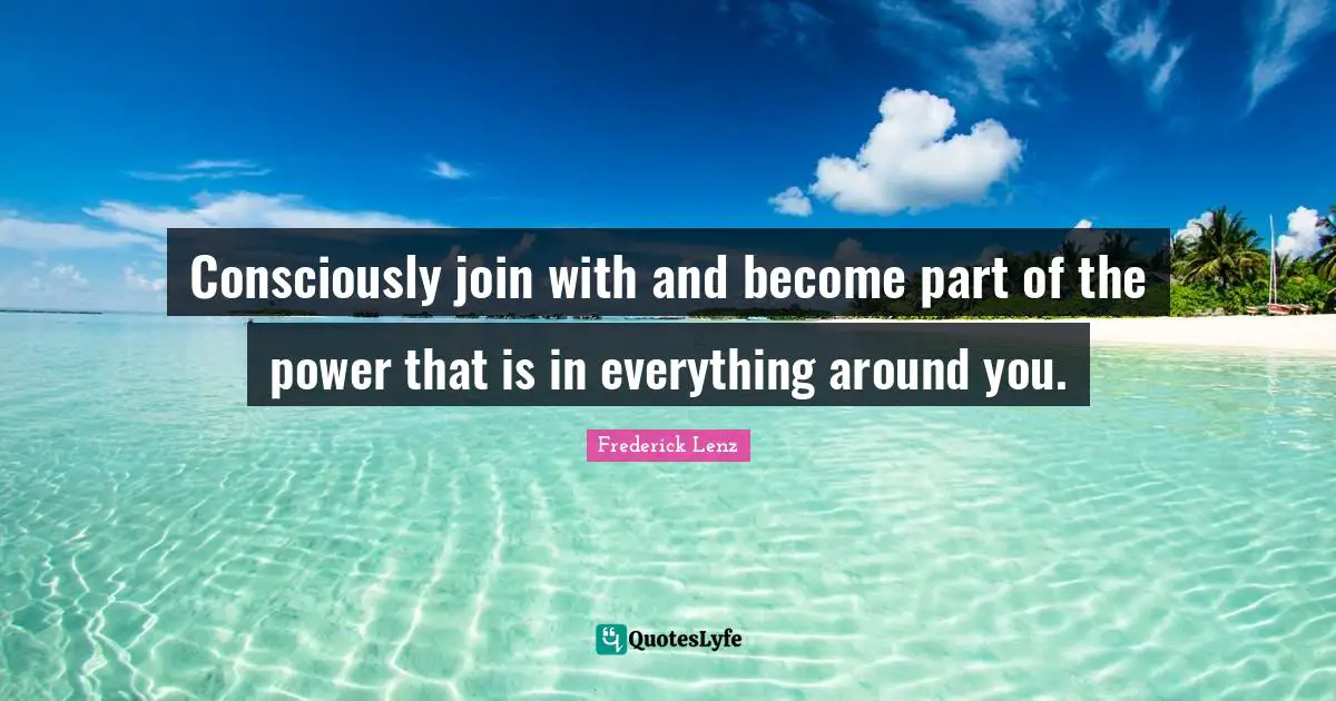 Consciously join with and become part of the power that is in everything around you.