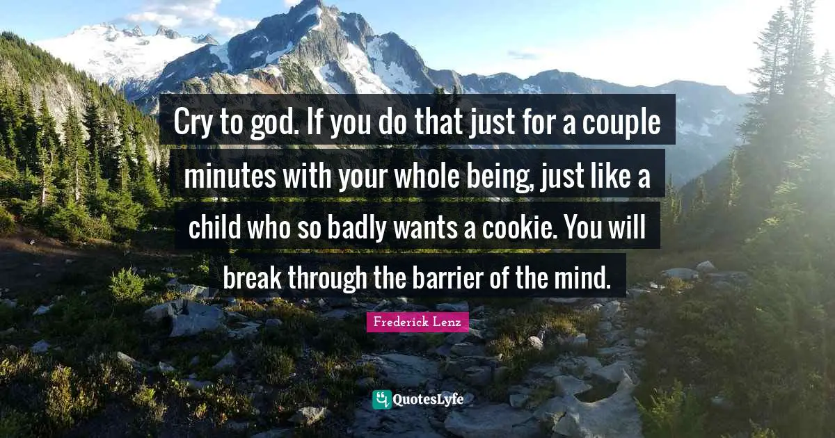 Cry to god. If you do that just for a couple minutes with your whole being, just like a child who so badly wants a cookie. You will break through the barrier of the mind.