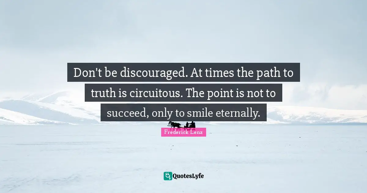 Don't be discouraged. At times the path to truth is circuitous. The point is not to succeed, only to smile eternally.