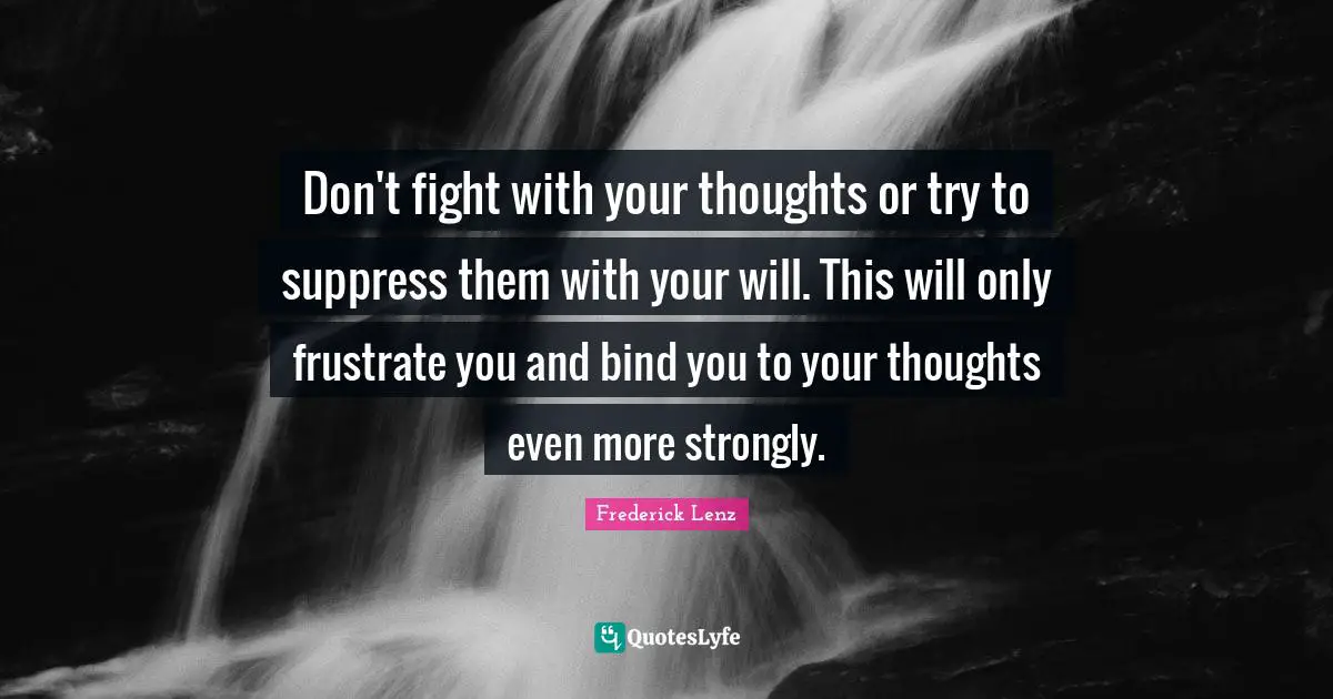 Don't fight with your thoughts or try to suppress them with your will. This will only frustrate you and bind you to your thoughts even more strongly.