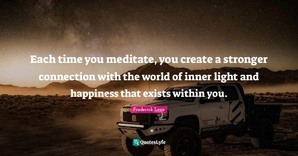 Light Within Quotes: "Each time you meditate, you create a stronger connection with the world of inner light and happiness that exists within you."