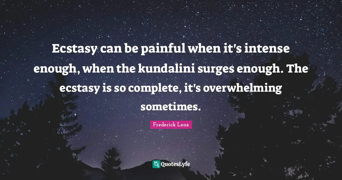 Ecstasy can be painful when it's intense enough, when the kundalini surges enough. The ecstasy is so complete, it's overwhelming sometimes.