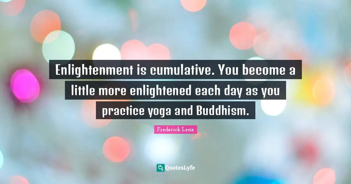 Enlightenment is cumulative. You become a little more enlightened each day as you practice yoga and Buddhism.