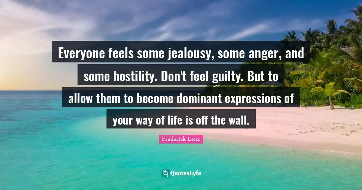 Everyone feels some jealousy, some anger, and some hostility. Don't feel guilty. But to allow them to become dominant expressions of your way of life is off the wall.