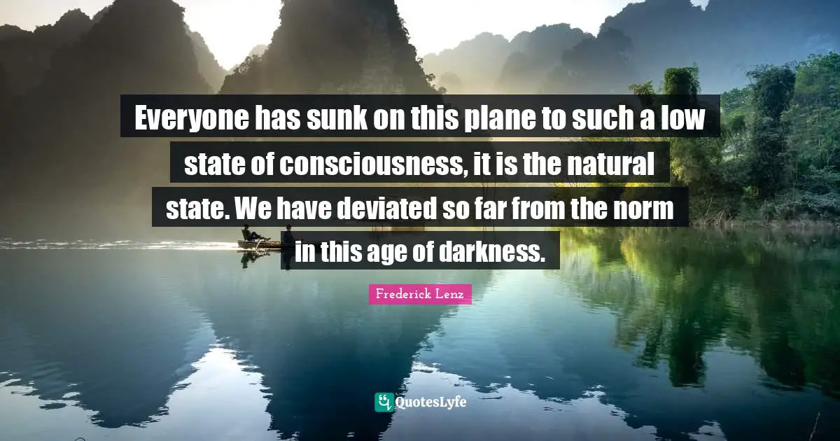 Everyone has sunk on this plane to such a low state of consciousness, it is the natural state. We have deviated so far from the norm in this age of darkness.