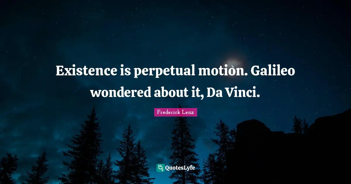 Existence is perpetual motion. Galileo wondered about it, Da Vinci.