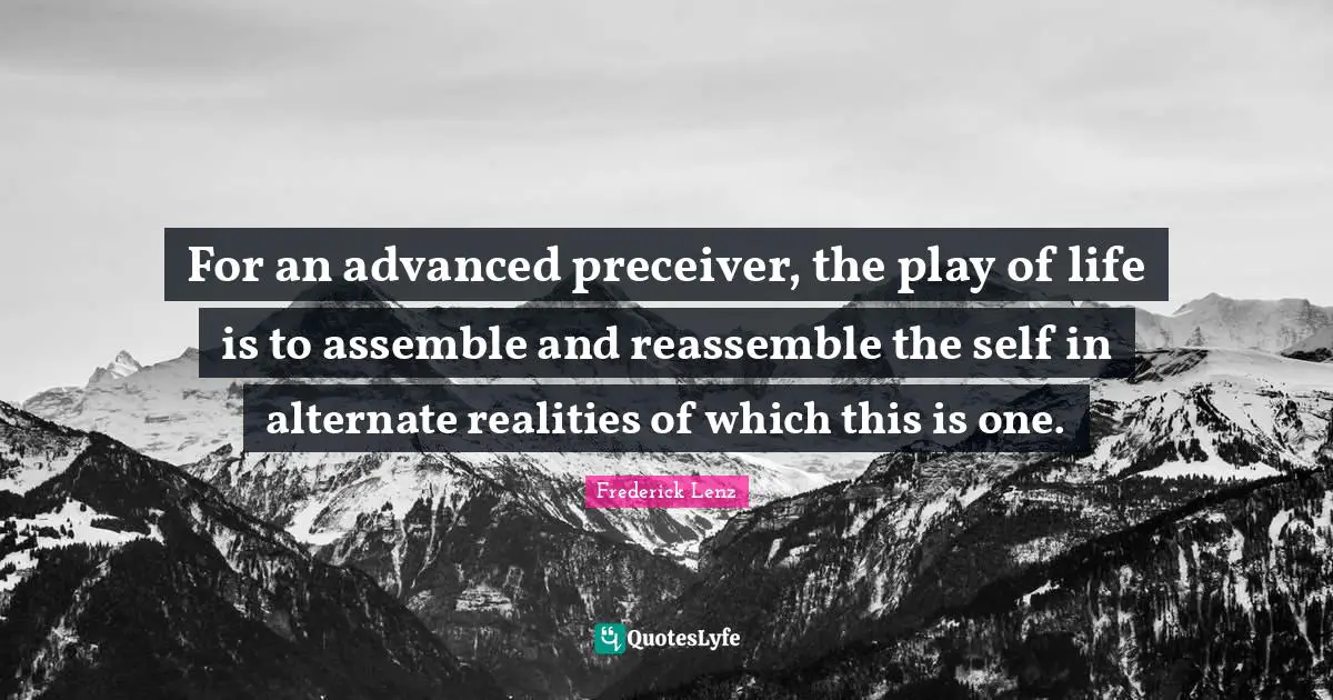Alternate Quotes: "For an advanced preceiver, the play of life is to assemble and reassemble the self in alternate realities of which this is one."