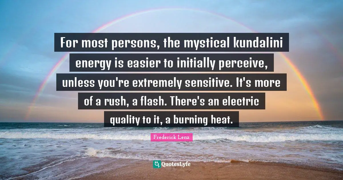 For most persons, the mystical kundalini energy is easier to initially perceive, unless you're extremely sensitive. It's more of a rush, a flash. There's an electric quality to it, a burning heat.
