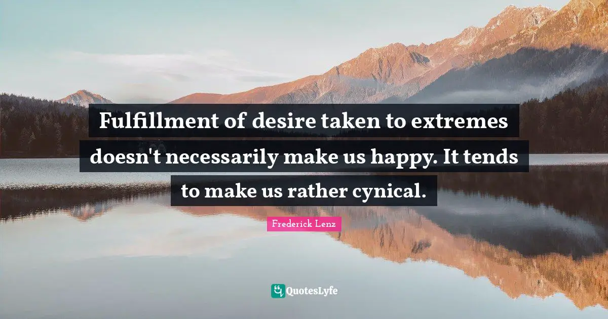 Fulfillment of desire taken to extremes doesn't necessarily make us happy. It tends to make us rather cynical.