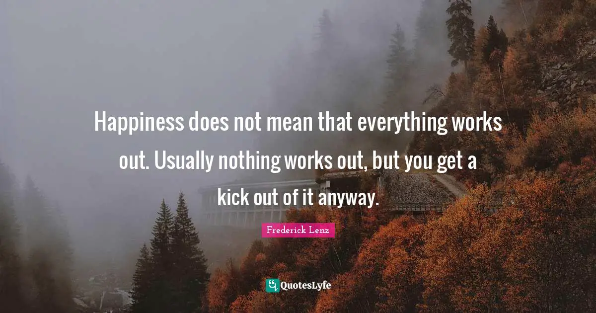Everything Works Out Quotes: "Happiness does not mean that everything works out. Usually nothing works out, but you get a kick out of it anyway."