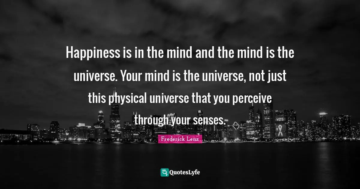 Happiness is in the mind and the mind is the universe. Your mind is the universe, not just this physical universe that you perceive through your senses.