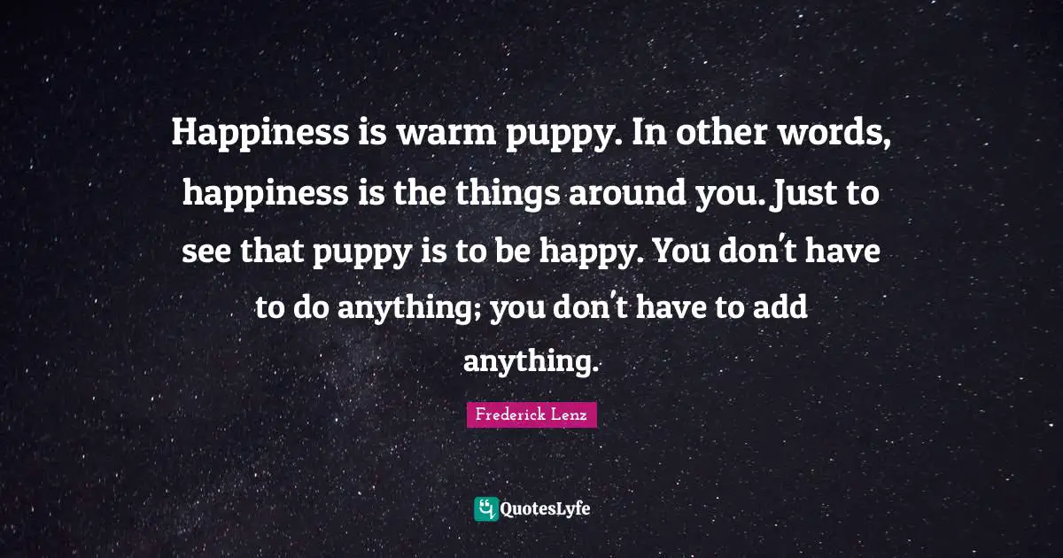 Happiness is warm puppy. In other words, happiness is the things around you. Just to see that puppy is to be happy. You don't have to do anything; you don't have to add anything.