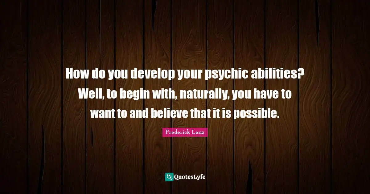 How do you develop your psychic abilities? Well, to begin with, naturally, you have to want to and believe that it is possible.