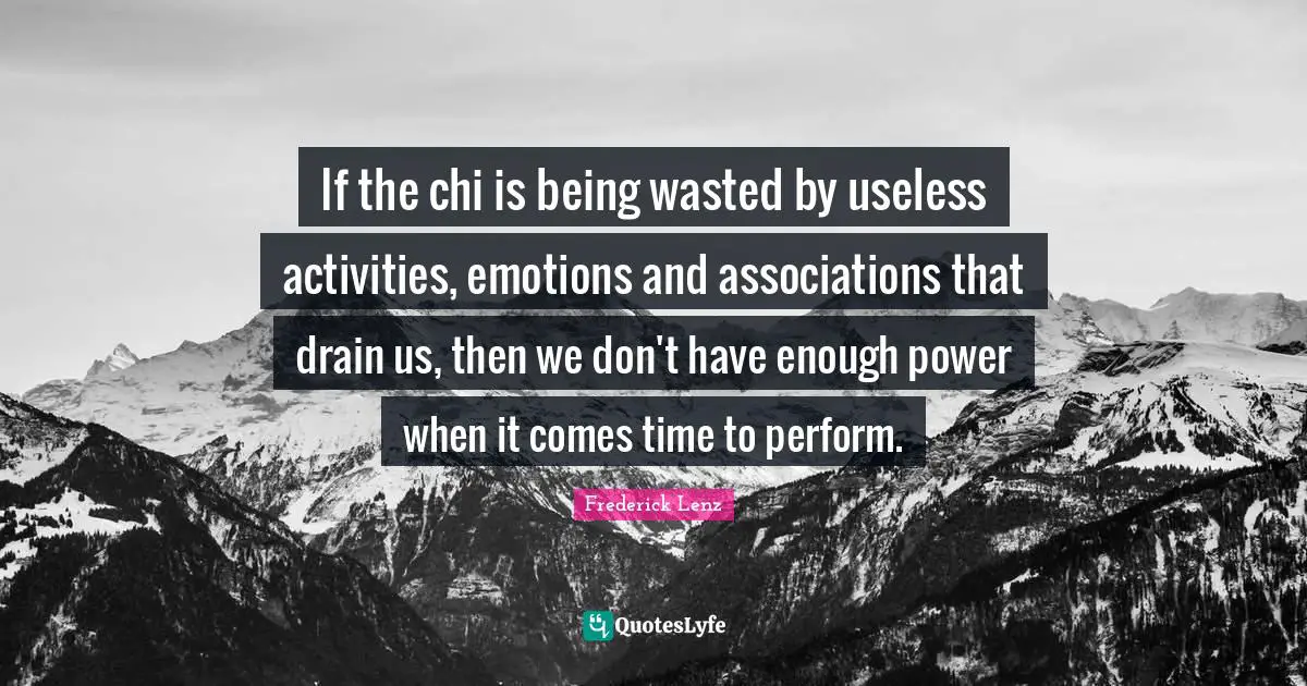 If the chi is being wasted by useless activities, emotions and associations that drain us, then we don't have enough power when it comes time to perform.