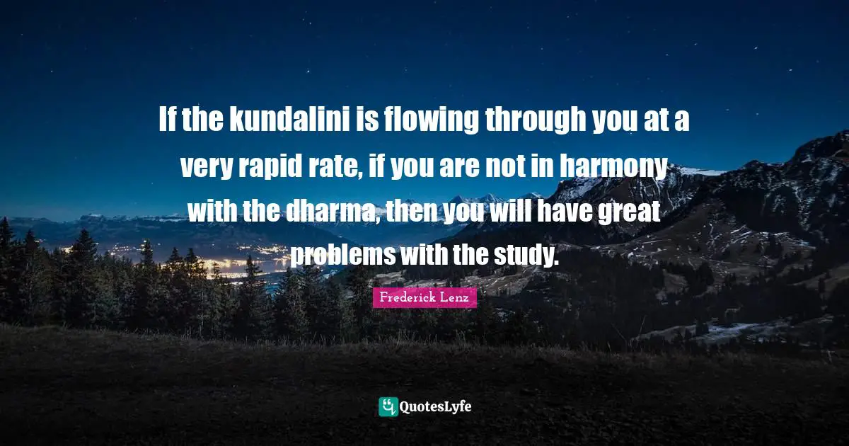 If the kundalini is flowing through you at a very rapid rate, if you are not in harmony with the dharma, then you will have great problems with the study.