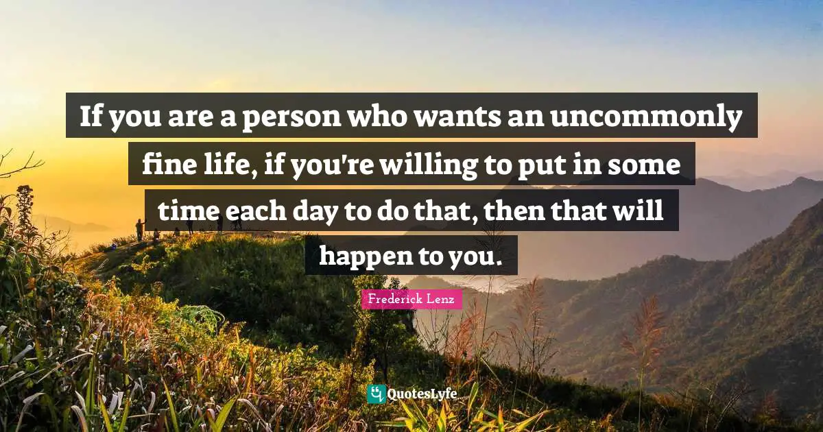 If you are a person who wants an uncommonly fine life, if you're willing to put in some time each day to do that, then that will happen to you.