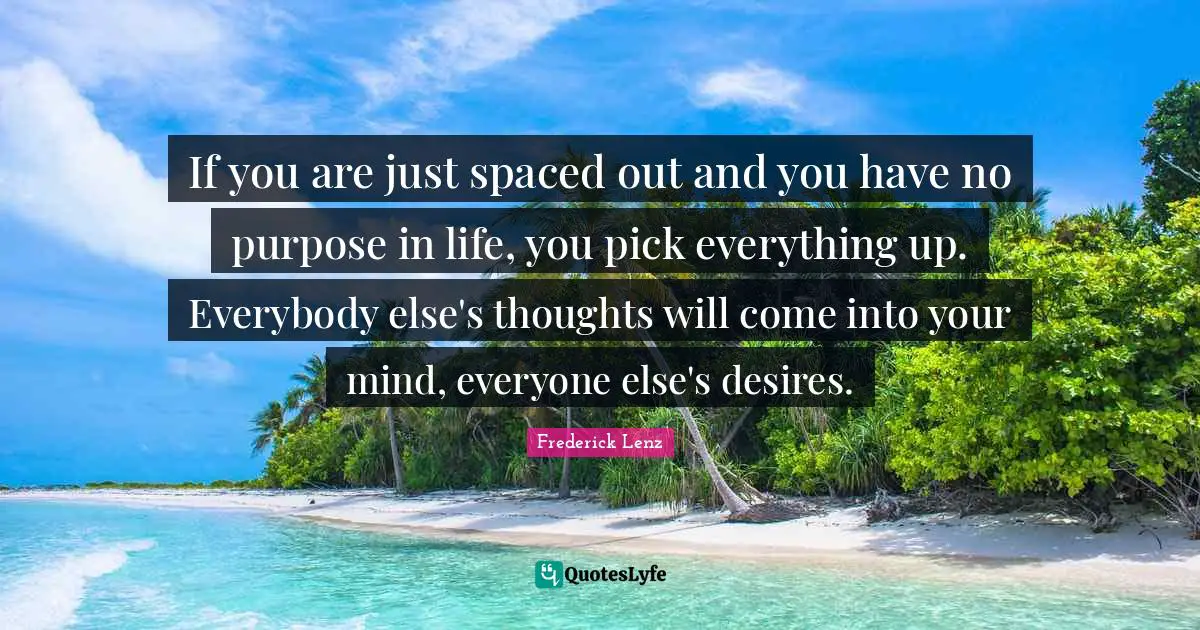If you are just spaced out and you have no purpose in life, you pick everything up. Everybody else's thoughts will come into your mind, everyone else's desires.