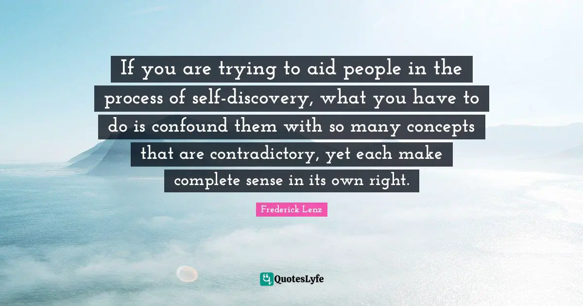 If you are trying to aid people in the process of self-discovery, what you have to do is confound them with so many concepts that are contradictory, yet each make complete sense in its own right.