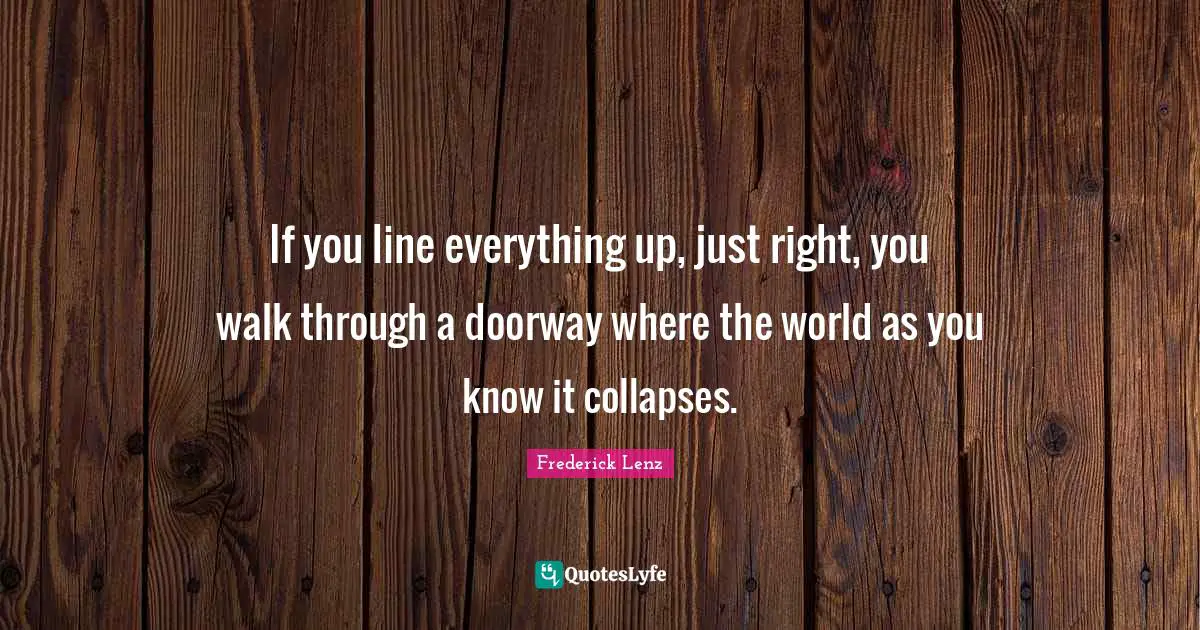 If you line everything up, just right, you walk through a doorway where the world as you know it collapses.
