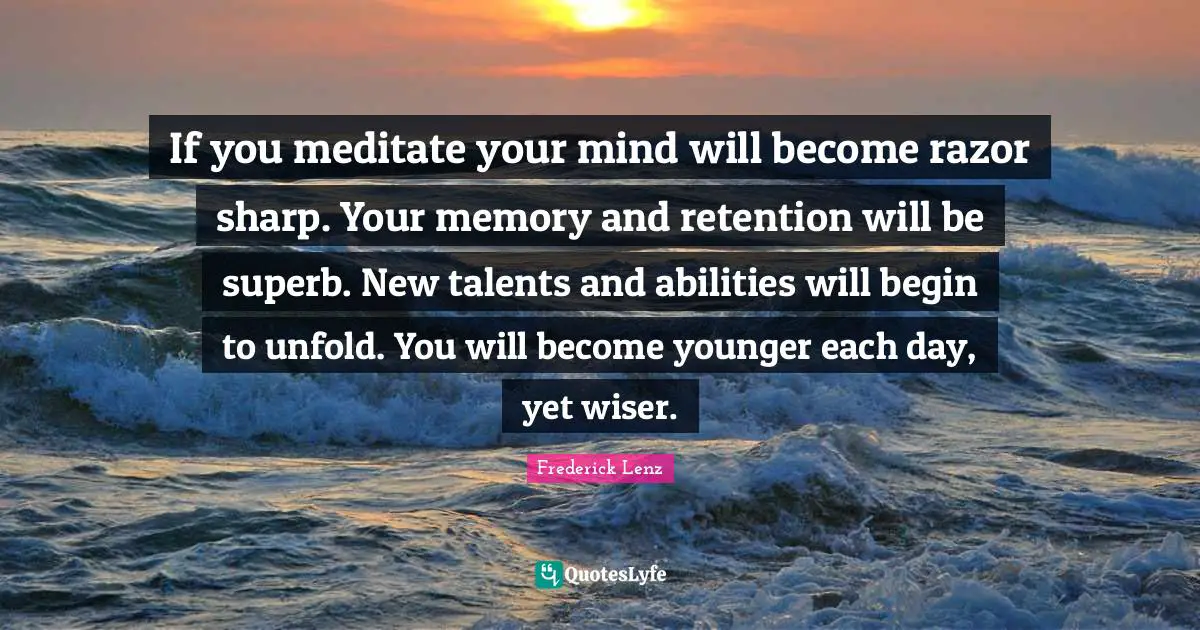 If you meditate your mind will become razor sharp. Your memory and retention will be superb. New talents and abilities will begin to unfold. You will become younger each day, yet wiser.
