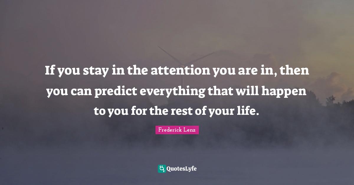 If you stay in the attention you are in, then you can predict everything that will happen to you for the rest of your life.