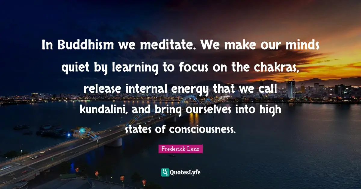 In Buddhism we meditate. We make our minds quiet by learning to focus on the chakras, release internal energy that we call kundalini, and bring ourselves into high states of consciousness.