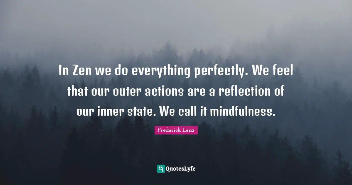 In Zen we do everything perfectly. We feel that our outer actions are a reflection of our inner state. We call it mindfulness.