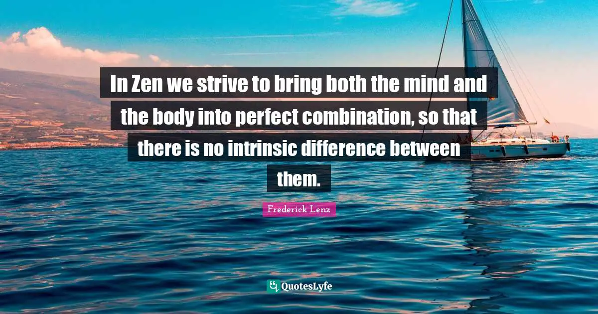 In Zen we strive to bring both the mind and the body into perfect combination, so that there is no intrinsic difference between them.