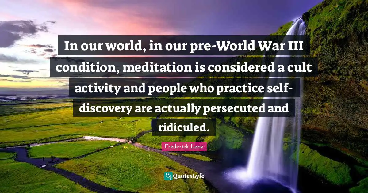 In our world, in our pre-World War III condition, meditation is considered a cult activity and people who practice self-discovery are actually persecuted and ridiculed.