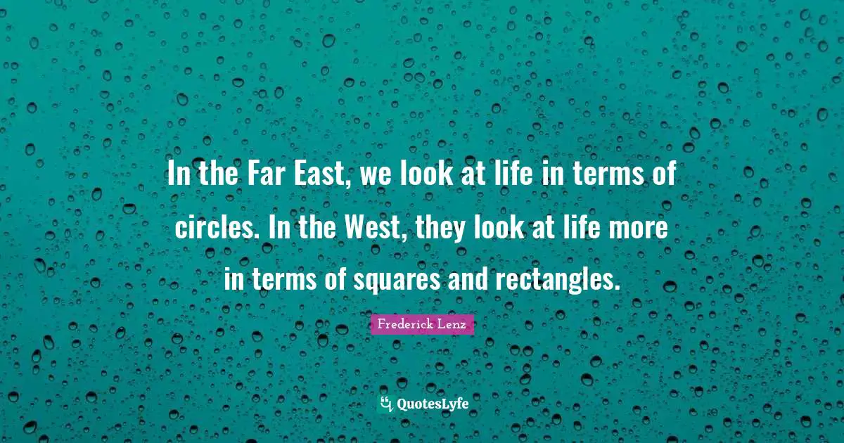 In the Far East, we look at life in terms of circles. In the West, they look at life more in terms of squares and rectangles.