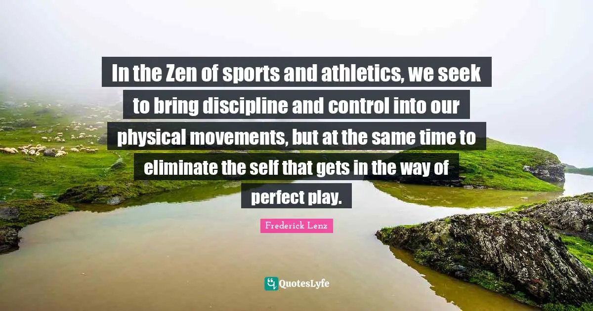 In the Zen of sports and athletics, we seek to bring discipline and control into our physical movements, but at the same time to eliminate the self that gets in the way of perfect play.