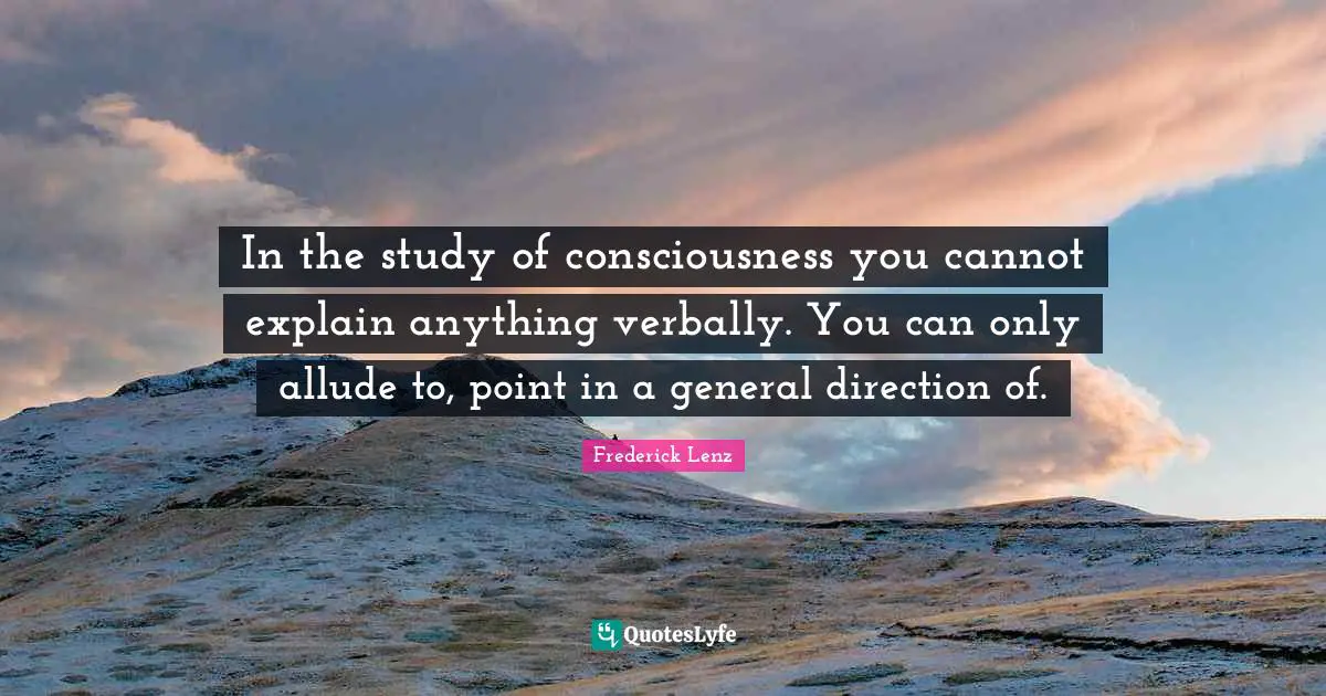 In the study of consciousness you cannot explain anything verbally. You can only allude to, point in a general direction of.