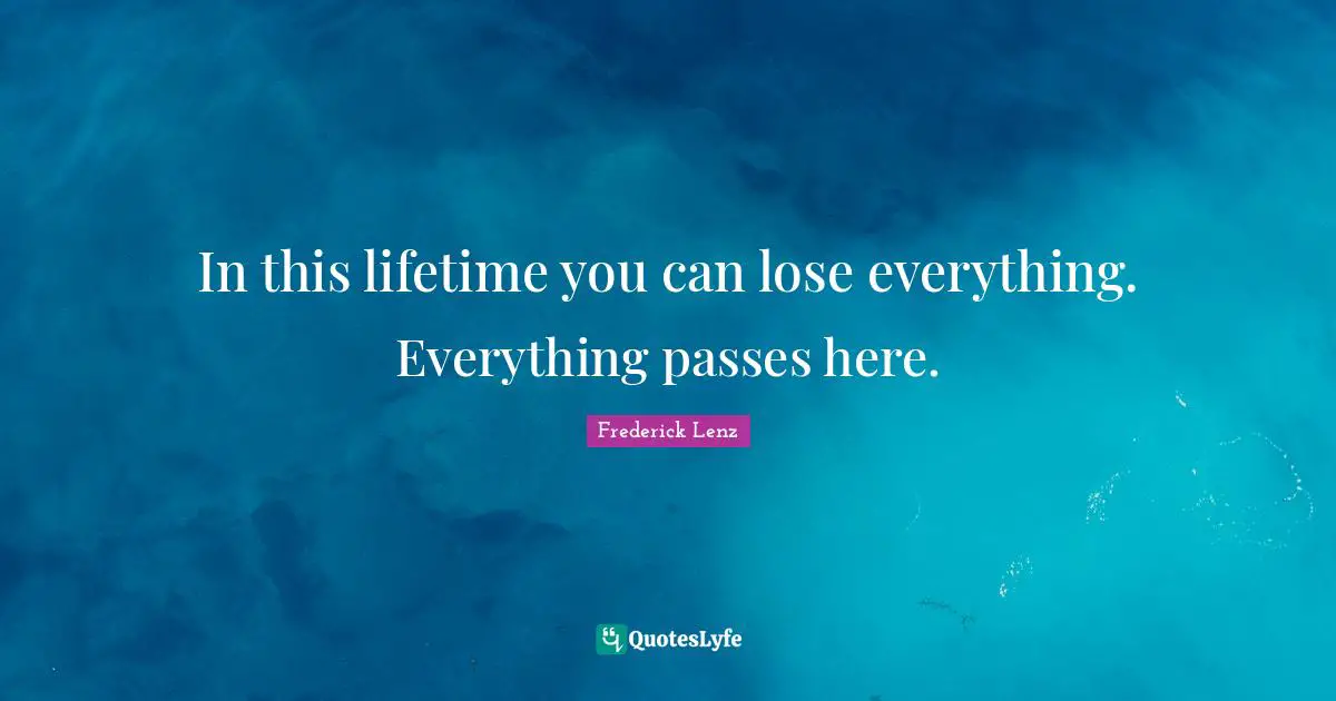 In this lifetime you can lose everything. Everything passes here.