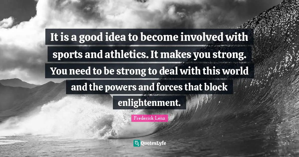 It is a good idea to become involved with sports and athletics. It makes you strong. You need to be strong to deal with this world and the powers and forces that block enlightenment.