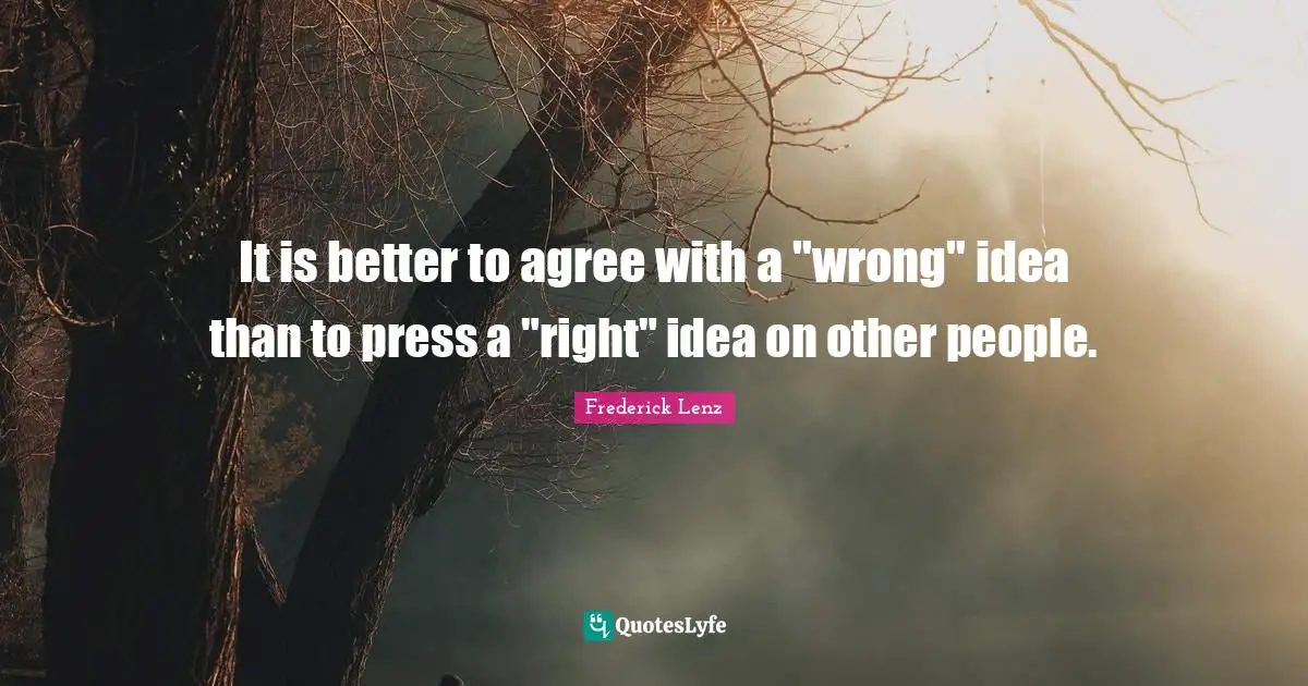 It is better to agree with a "wrong" idea than to press a "right" idea on other people.