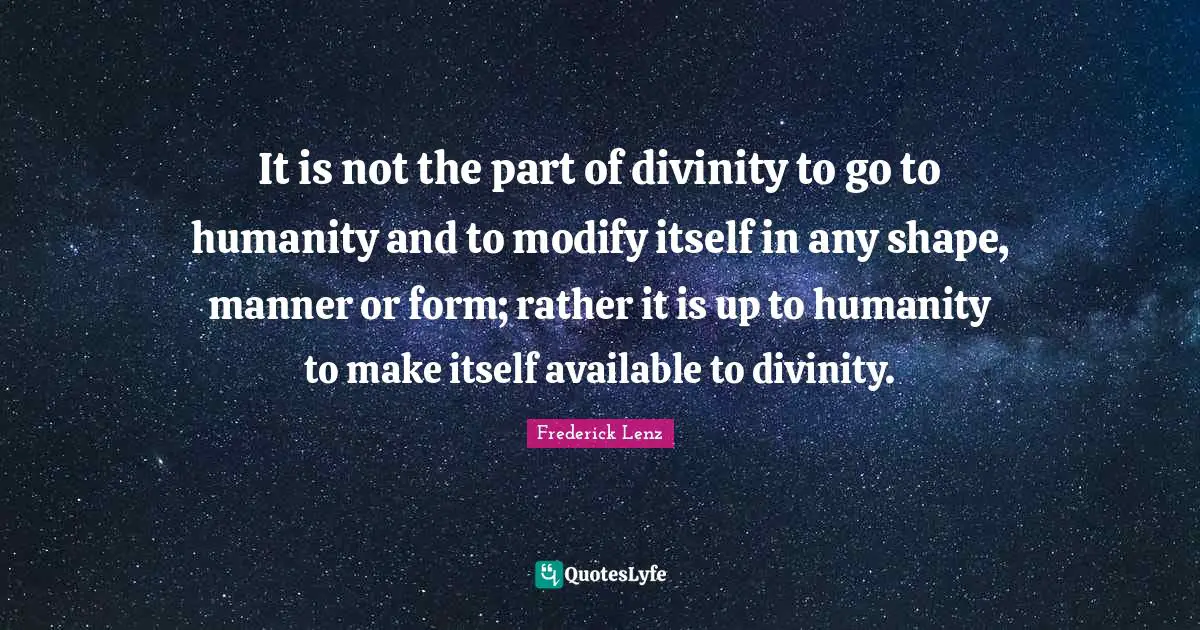 It is not the part of divinity to go to humanity and to modify itself in any shape, manner or form; rather it is up to humanity to make itself available to divinity.