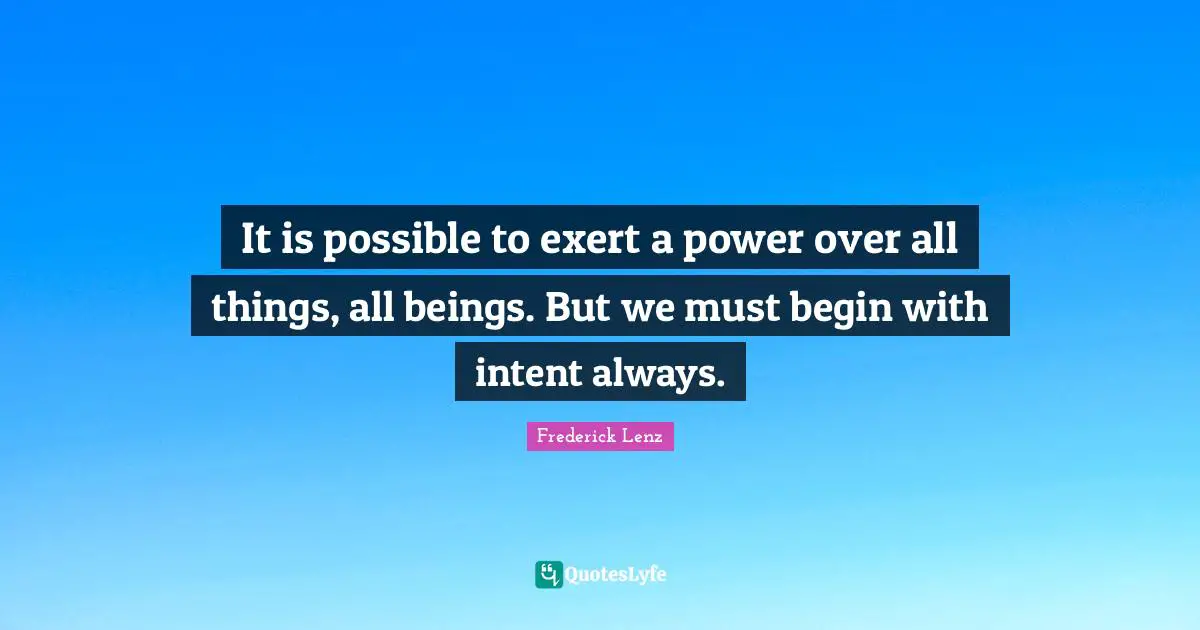 It is possible to exert a power over all things, all beings. But we must begin with intent always.