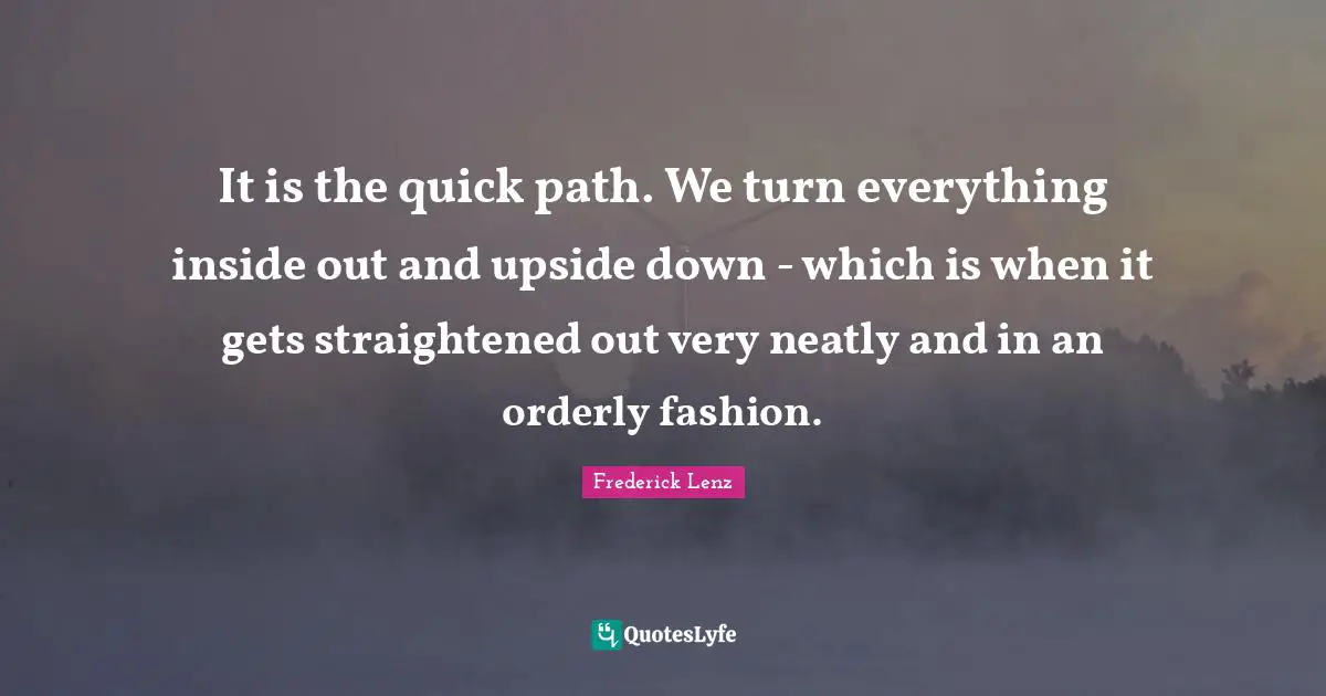 It is the quick path. We turn everything inside out and upside down - which is when it gets straightened out very neatly and in an orderly fashion.