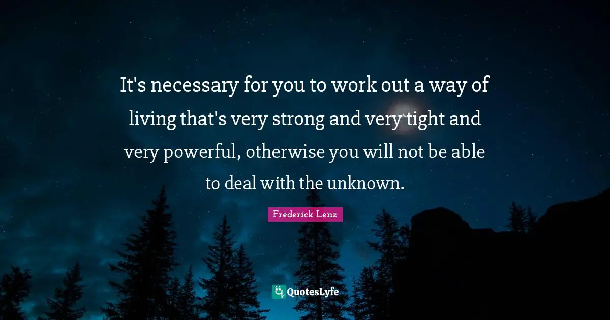 It's necessary for you to work out a way of living that's very strong and very tight and very powerful, otherwise you will not be able to deal with the unknown.