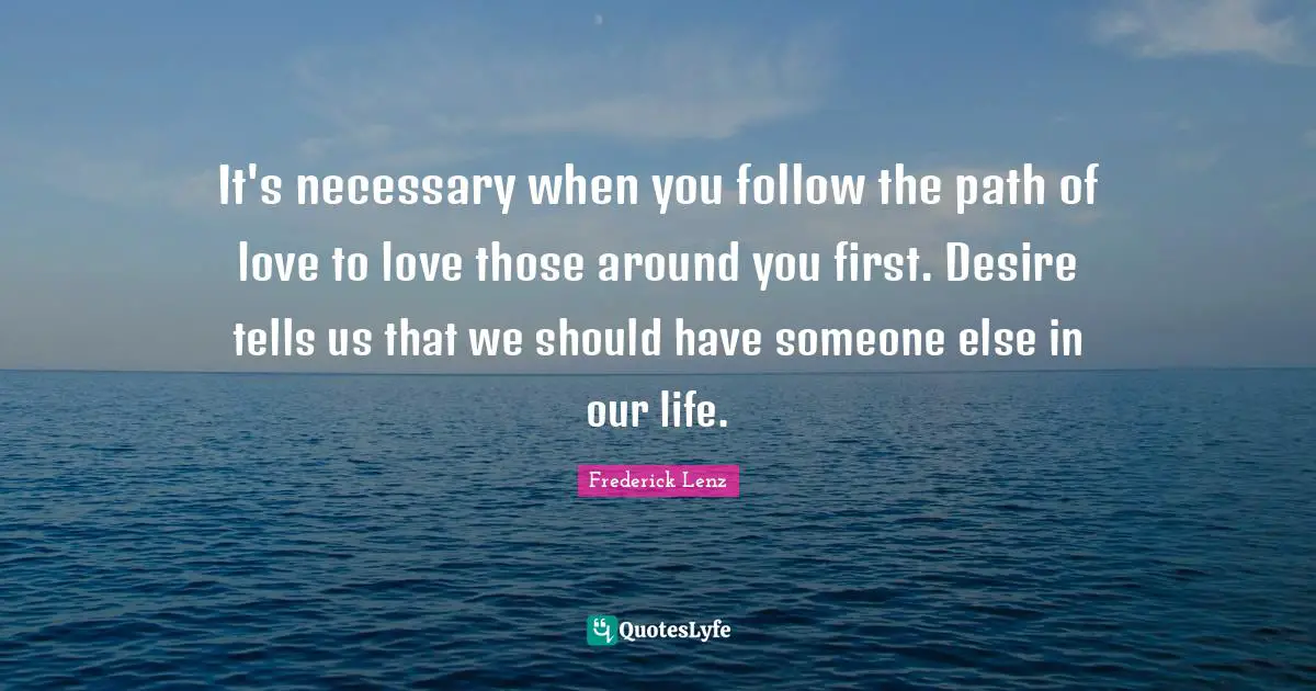 It's necessary when you follow the path of love to love those around you first. Desire tells us that we should have someone else in our life.