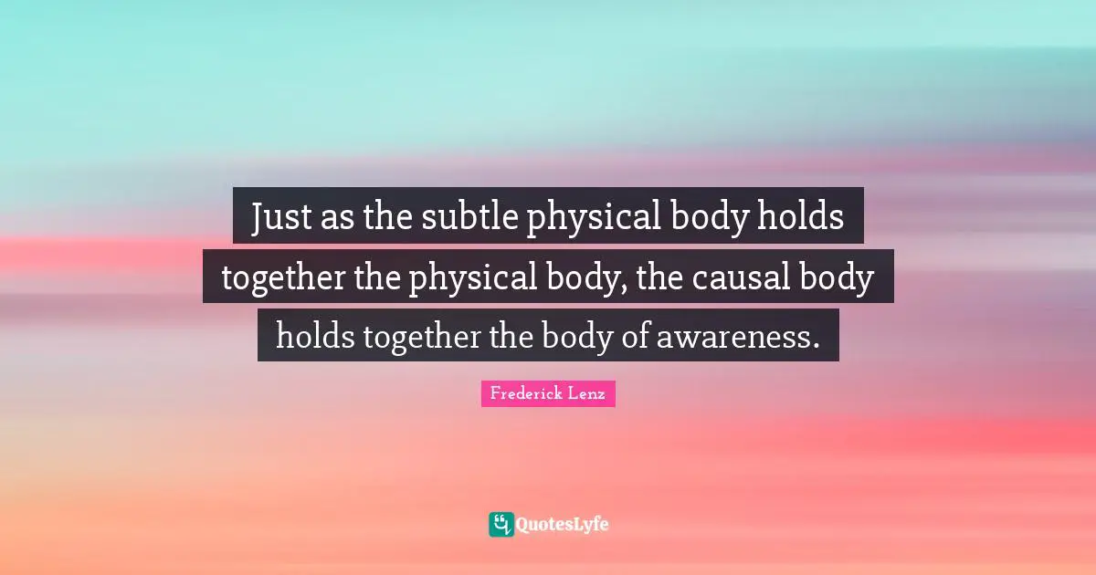 Just as the subtle physical body holds together the physical body, the causal body holds together the body of awareness.