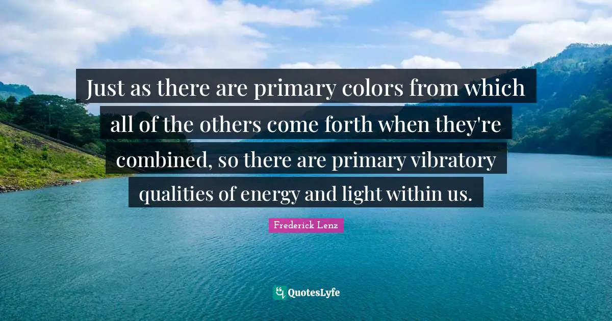 Light Within Quotes: "Just as there are primary colors from which all of the others come forth when they're combined, so there are primary vibratory qualities of energy and light within us."