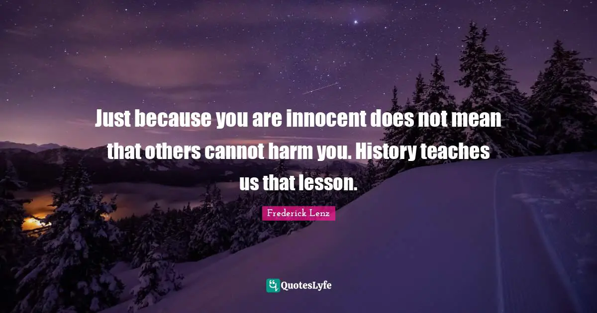 Just because you are innocent does not mean that others cannot harm you. History teaches us that lesson.