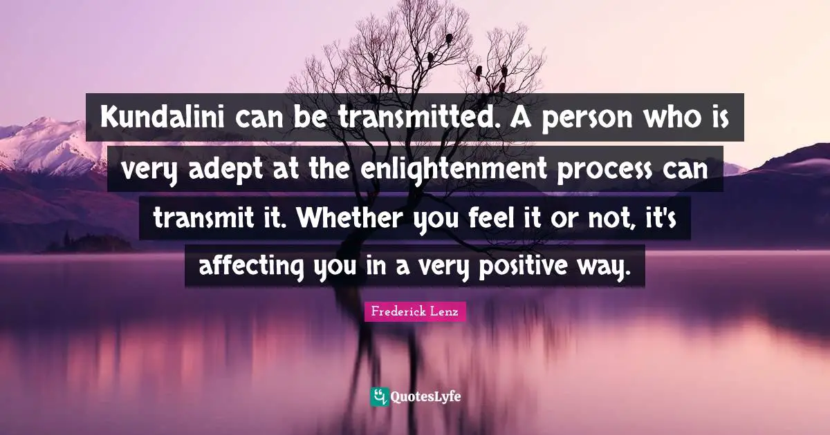 Kundalini can be transmitted. A person who is very adept at the enlightenment process can transmit it. Whether you feel it or not, it's affecting you in a very positive way.