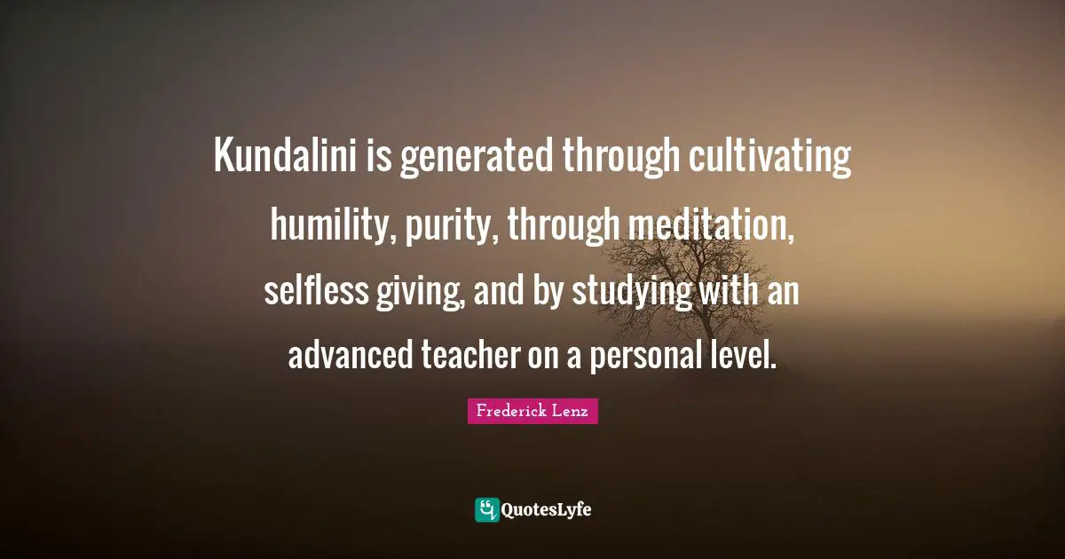 Kundalini is generated through cultivating humility, purity, through meditation, selfless giving, and by studying with an advanced teacher on a personal level.