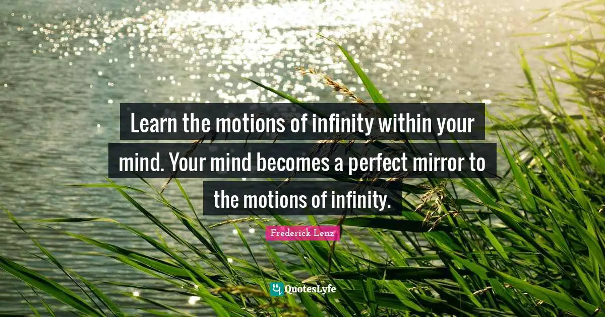 Learn the motions of infinity within your mind. Your mind becomes a perfect mirror to the motions of infinity.