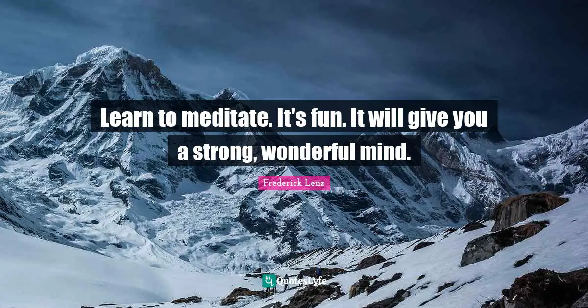 Learn to meditate. It's fun. It will give you a strong, wonderful mind.