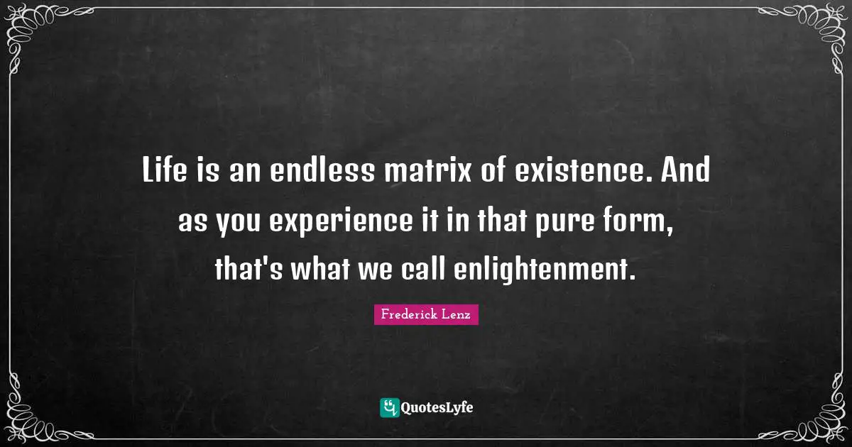 Life is an endless matrix of existence. And as you experience it in that pure form, that's what we call enlightenment.