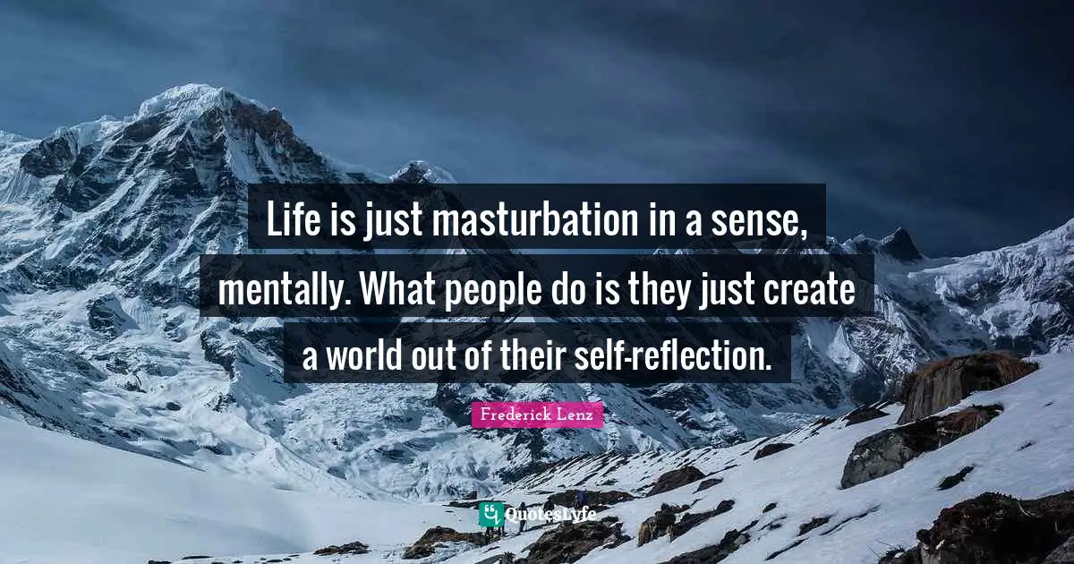Life is just masturbation in a sense, mentally. What people do is they just create a world out of their self-reflection.