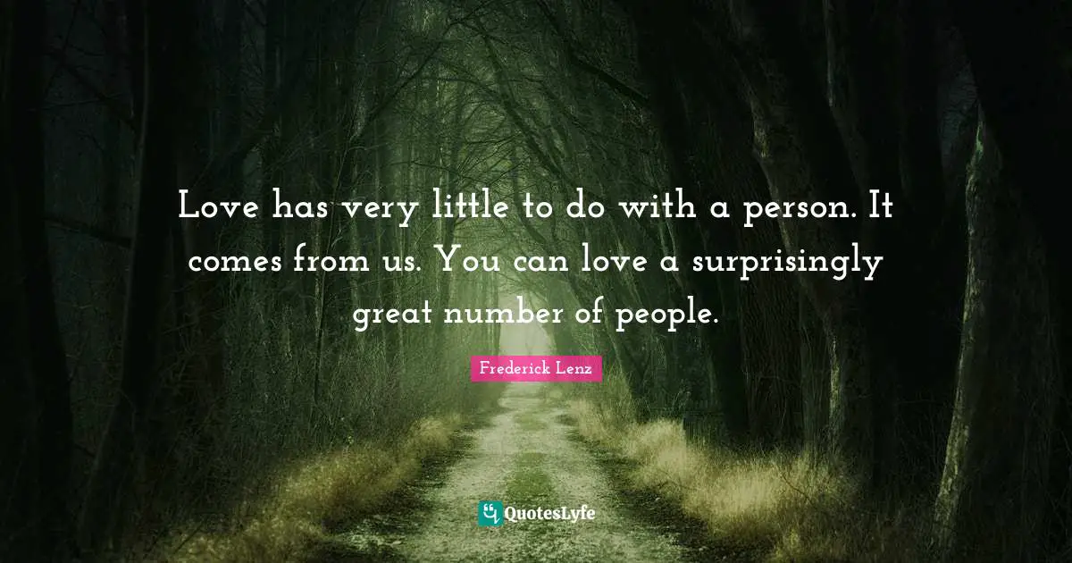 Love has very little to do with a person. It comes from us. You can love a surprisingly great number of people.